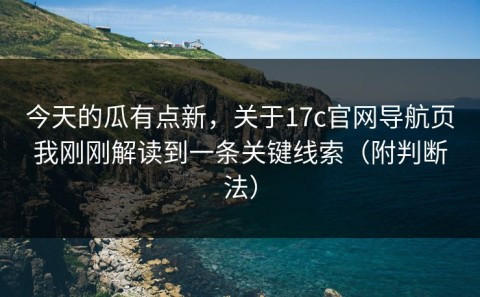 今天的瓜有点新，关于17c官网导航页我刚刚解读到一条关键线索（附判断法）