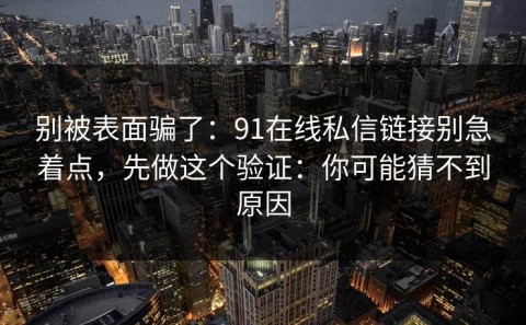 别被表面骗了：91在线私信链接别急着点，先做这个验证：你可能猜不到原因