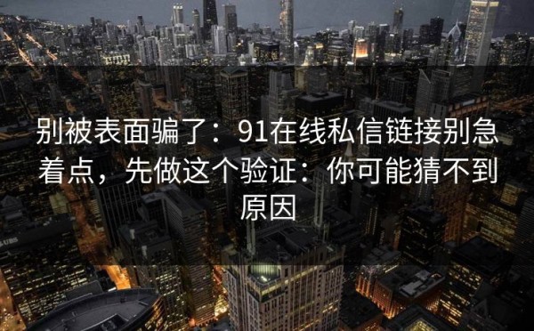 别被表面骗了：91在线私信链接别急着点，先做这个验证：你可能猜不到原因