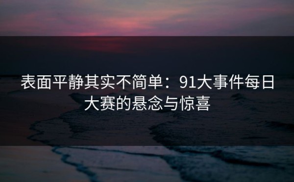 表面平静其实不简单：91大事件每日大赛的悬念与惊喜