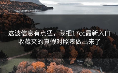 这波信息有点猛，我把17cc最新入口收藏夹的真假对照表做出来了