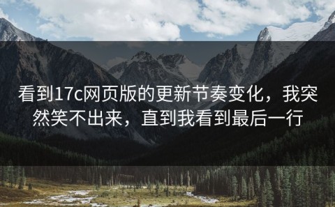看到17c网页版的更新节奏变化，我突然笑不出来，直到我看到最后一行