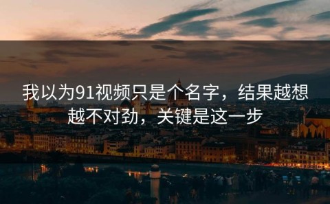我以为91视频只是个名字，结果越想越不对劲，关键是这一步