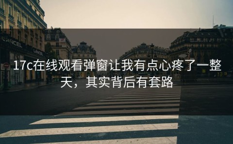 17c在线观看弹窗让我有点心疼了一整天，其实背后有套路