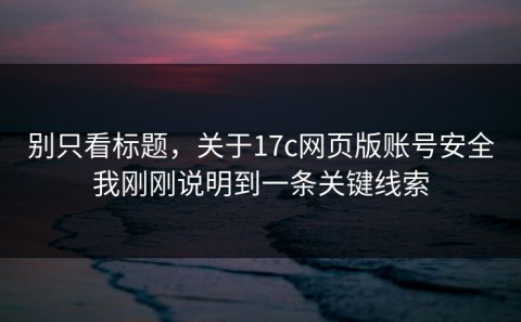 别只看标题，关于17c网页版账号安全我刚刚说明到一条关键线索