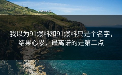 我以为91爆料和91爆料只是个名字，结果心累，最离谱的是第二点