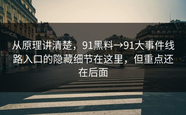 从原理讲清楚，91黑料→91大事件线路入口的隐藏细节在这里，但重点还在后面