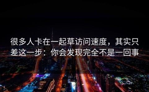 很多人卡在一起草访问速度，其实只差这一步：你会发现完全不是一回事