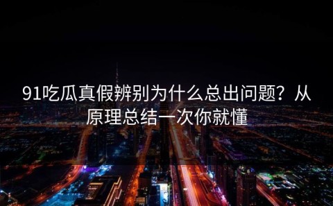 91吃瓜真假辨别为什么总出问题？从原理总结一次你就懂