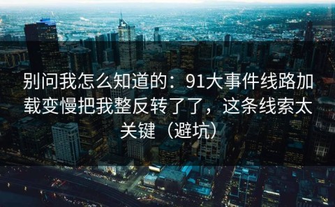 别问我怎么知道的：91大事件线路加载变慢把我整反转了了，这条线索太关键（避坑）