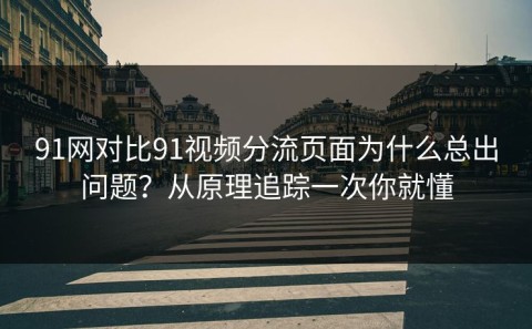 91网对比91视频分流页面为什么总出问题？从原理追踪一次你就懂