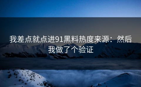 我差点就点进91黑料热度来源：然后我做了个验证