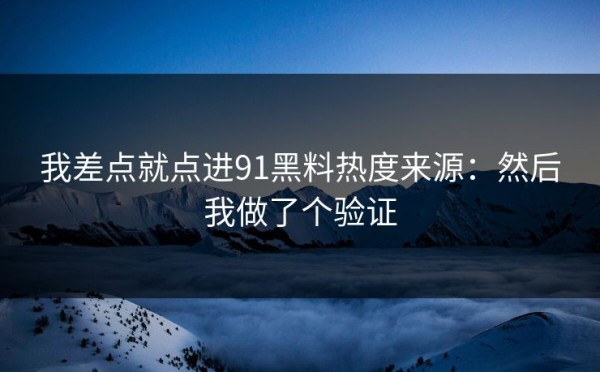 我差点就点进91黑料热度来源：然后我做了个验证