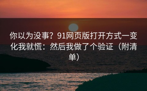 你以为没事？91网页版打开方式一变化我就慌：然后我做了个验证（附清单）