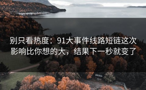 别只看热度：91大事件线路短链这次影响比你想的大，结果下一秒就变了