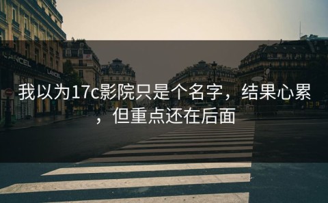我以为17c影院只是个名字，结果心累，但重点还在后面