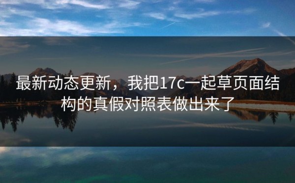 最新动态更新，我把17c一起草页面结构的真假对照表做出来了