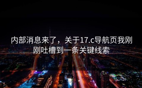 内部消息来了，关于17.c导航页我刚刚吐槽到一条关键线索