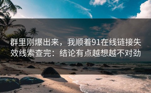 群里刚爆出来，我顺着91在线链接失效线索查完：结论有点越想越不对劲