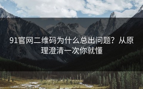 91官网二维码为什么总出问题？从原理澄清一次你就懂