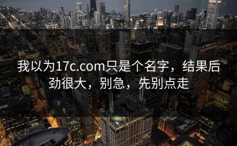 我以为17c.com只是个名字，结果后劲很大，别急，先别点走