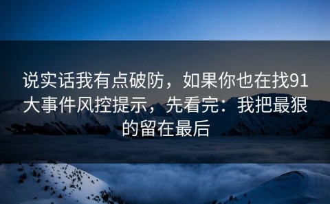 说实话我有点破防，如果你也在找91大事件风控提示，先看完：我把最狠的留在最后