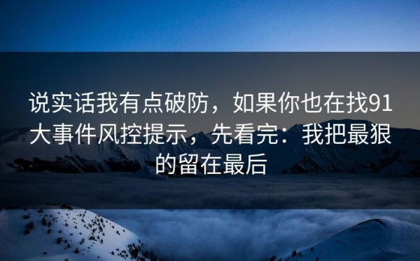 说实话我有点破防，如果你也在找91大事件风控提示，先看完：我把最狠的留在最后