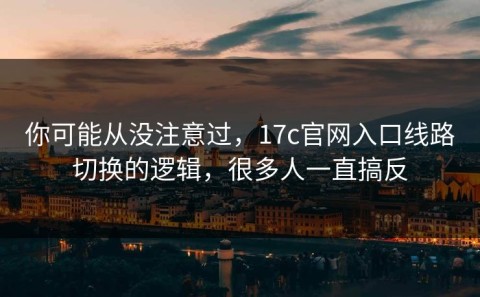 你可能从没注意过，17c官网入口线路切换的逻辑，很多人一直搞反