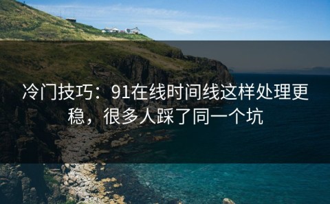 冷门技巧：91在线时间线这样处理更稳，很多人踩了同一个坑