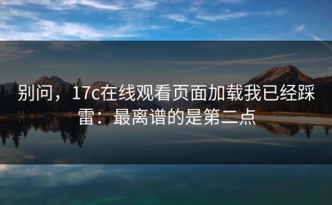 别问，17c在线观看页面加载我已经踩雷：最离谱的是第二点