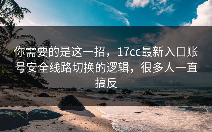 你需要的是这一招，17cc最新入口账号安全线路切换的逻辑，很多人一直搞反
