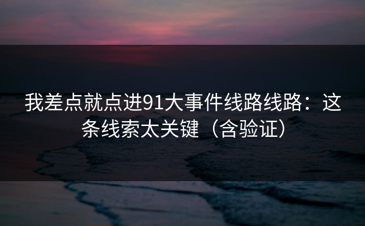 我差点就点进91大事件线路线路：这条线索太关键（含验证）