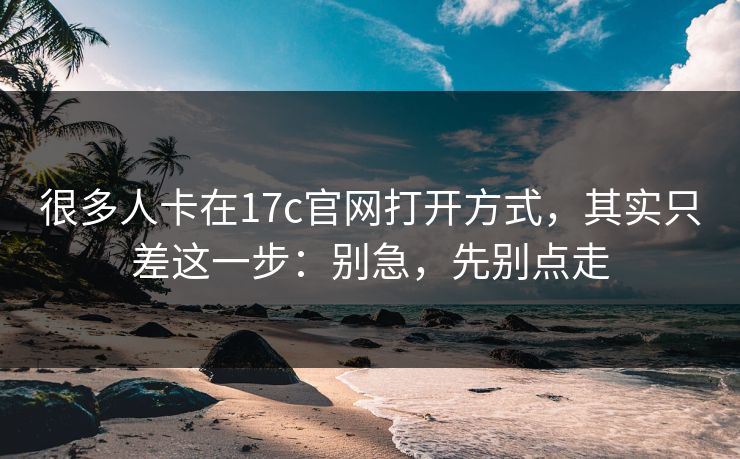 很多人卡在17c官网打开方式，其实只差这一步：别急，先别点走
