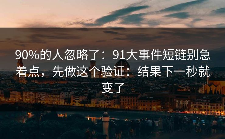 90%的人忽略了:91大事件短链别急着点,先做这个验证:结果下一秒就变了 90%的人忽略了:91大事件短链别急着点,先做这个验证:结果下一秒就变了