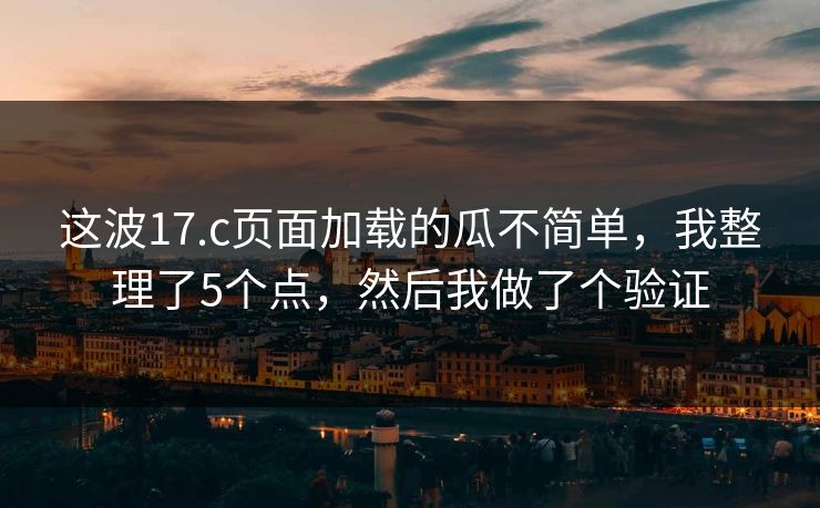 这波17.c页面加载的瓜不简单，我整理了5个点，然后我做了个验证