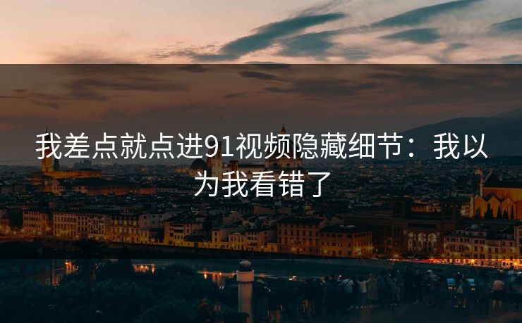 我差点就点进91视频隐藏细节：我以为我看错了