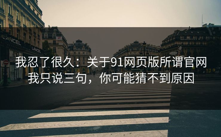 我忍了很久：关于91网页版所谓官网我只说三句，你可能猜不到原因
