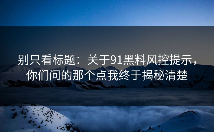 别只看标题:关于91黑料风控提示,你们问的那个点我终于揭秘清楚 别只看标题:关于91黑料风控提示,你们问的那个点我终于揭秘清楚