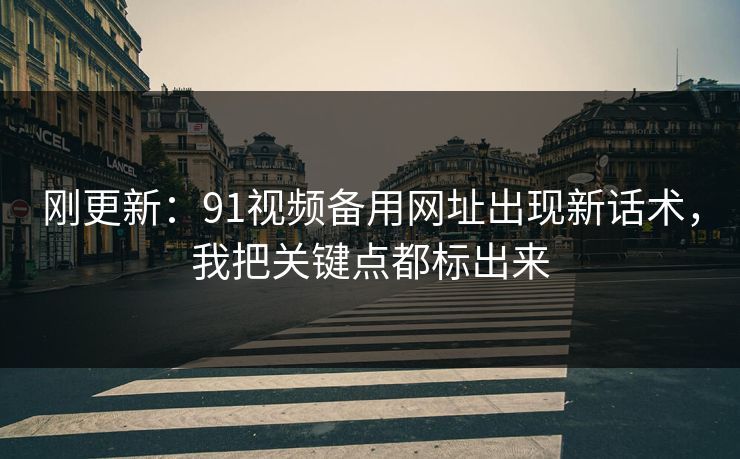 刚更新:91视频备用网址出现新话术,我把关键点都标出来 刚更新:91视频备用网址出现新话术,我把关键点都标出来