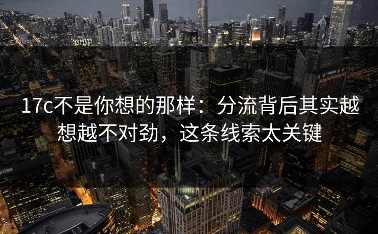 17c不是你想的那样：分流背后其实越想越不对劲，这条线索太关键