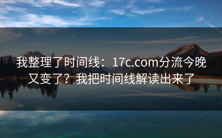 我整理了时间线:17c.com分流今晚又变了?我把时间线解读出来了 我整理了时间线:17c.com分流今晚又变了?我把时间线解读出来了