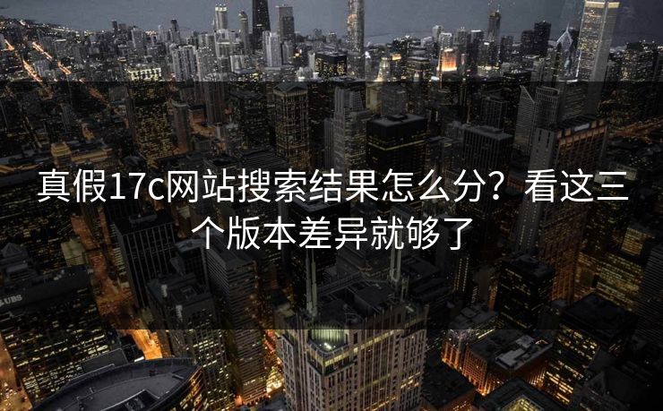 真假17c网站搜索结果怎么分?看这三个版本差异就够了 真假17c网站搜索结果怎么分?看这三个版本差异就够了