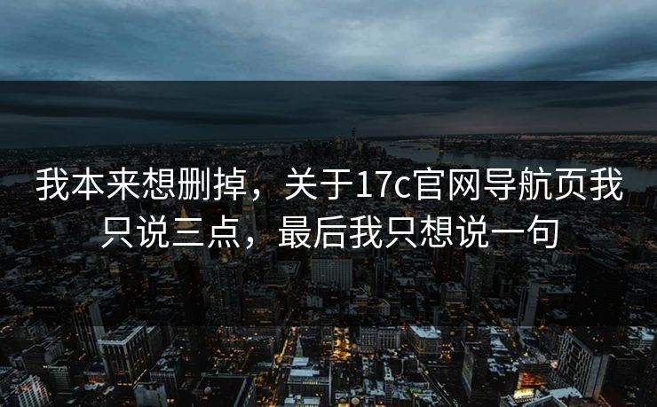 我本来想删掉，关于17c官网导航页我只说三点，最后我只想说一句