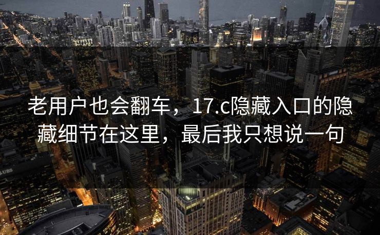 老用户也会翻车,17.c隐藏入口的隐藏细节在这里,最后我只想说一句 老用户也会翻车,17.c隐藏入口的隐藏细节在这里,最后我只想说一句
