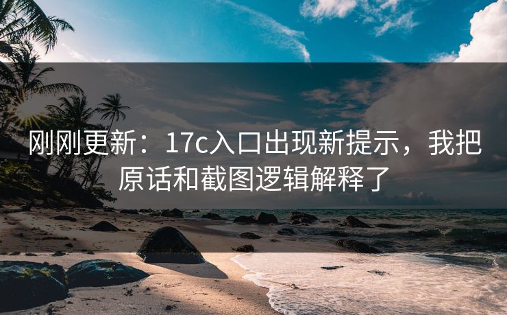 刚刚更新：17c入口出现新提示，我把原话和截图逻辑解释了