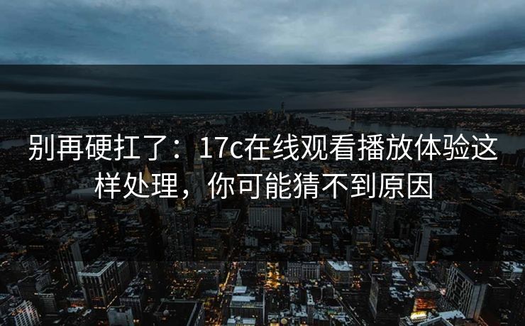 别再硬扛了：17c在线观看播放体验这样处理，你可能猜不到原因