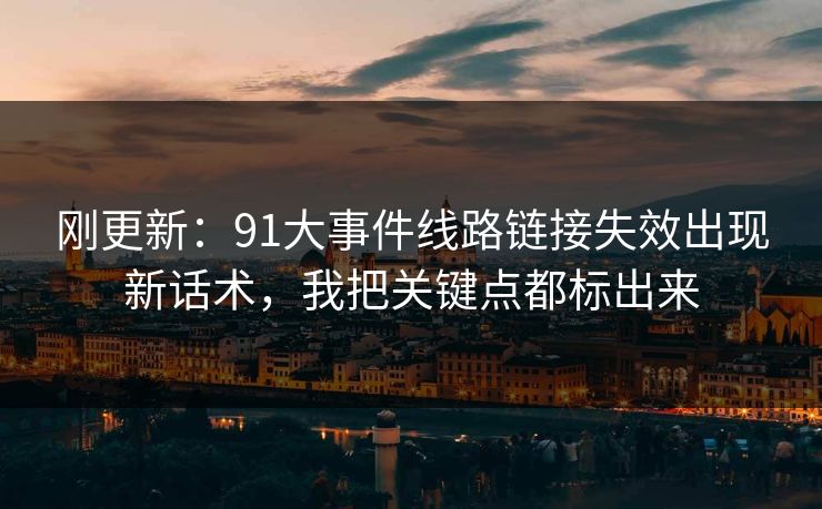 刚更新：91大事件线路链接失效出现新话术，我把关键点都标出来