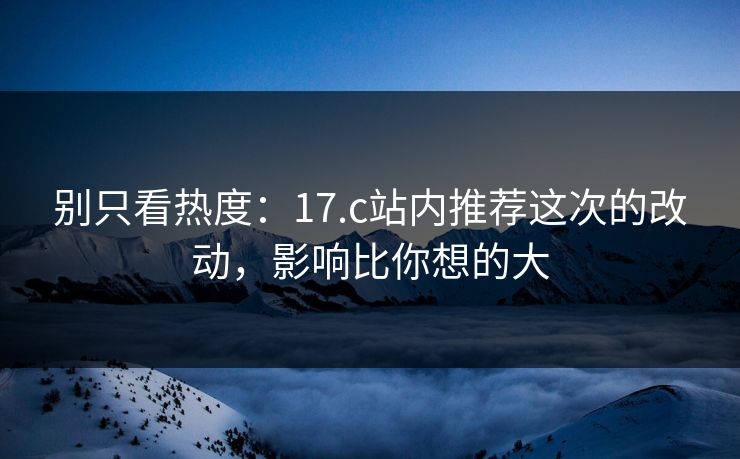别只看热度：17.c站内推荐这次的改动，影响比你想的大