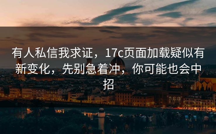 有人私信我求证，17c页面加载疑似有新变化，先别急着冲，你可能也会中招