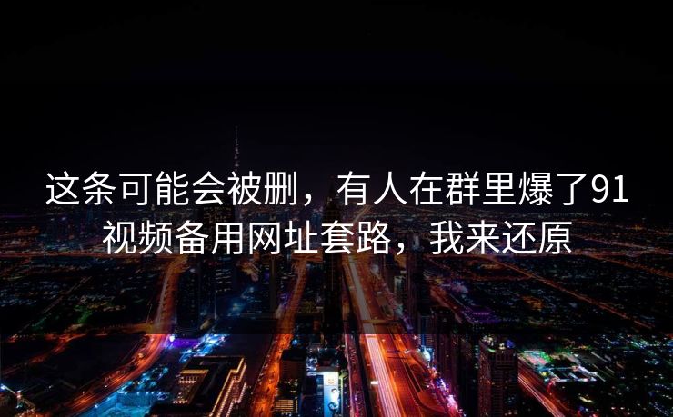 这条可能会被删，有人在群里爆了91视频备用网址套路，我来还原
